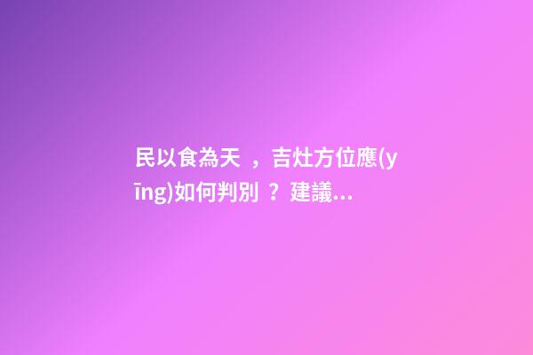 民以食為天，吉灶方位應(yīng)如何判別？建議初學(xué)者加以收藏！